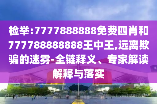 檢舉:7777888888免費四肖和777788888888王中王,遠離欺騙的迷霧-全鏈釋義、專家解讀解釋與落實